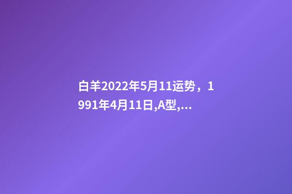 白羊2022年5月11运势，1991年4月11日,A型,白羊座,性格及 苏珊米勒2022星座运势完整版，苏珊米勒说的星座运势真的很准吗？-第1张-观点-玄机派